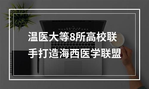 温医大等8所高校联手打造海西医学联盟