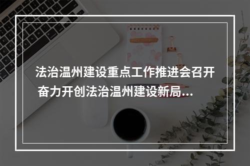 法治温州建设重点工作推进会召开 奋力开创法治温州建设新局面