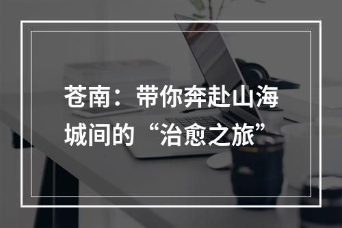 苍南：带你奔赴山海城间的“治愈之旅”