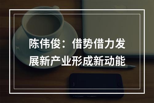 陈伟俊：借势借力发展新产业形成新动能