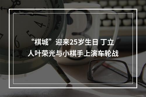 “棋城”迎来25岁生日 丁立人叶荣光与小棋手上演车轮战