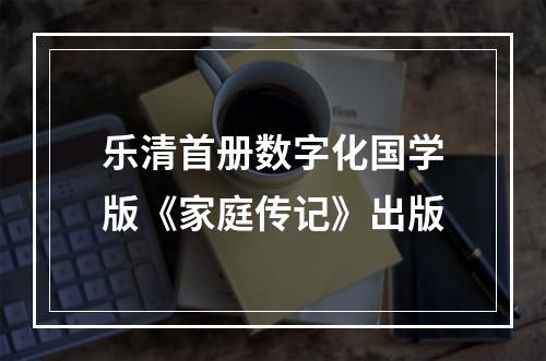 乐清首册数字化国学版《家庭传记》出版