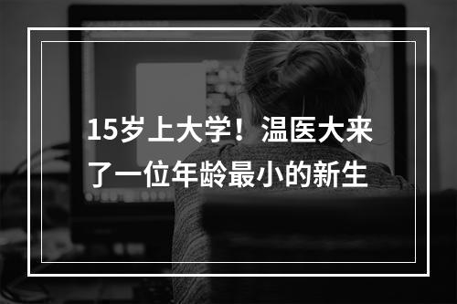 15岁上大学！温医大来了一位年龄最小的新生