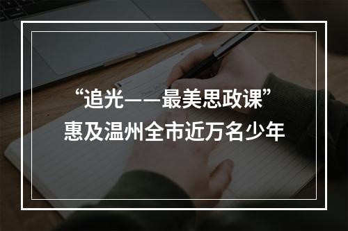 “追光——最美思政课”惠及温州全市近万名少年