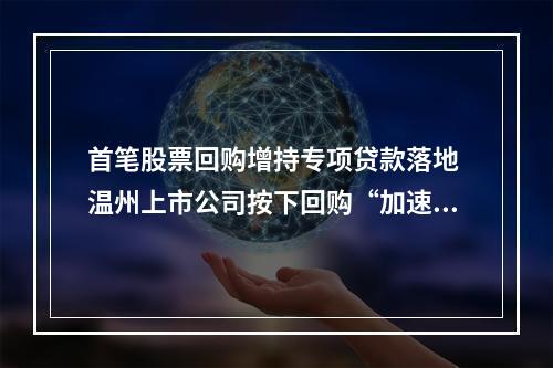 首笔股票回购增持专项贷款落地 温州上市公司按下回购“加速键”