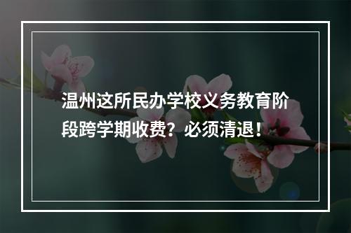 温州这所民办学校义务教育阶段跨学期收费？必须清退！