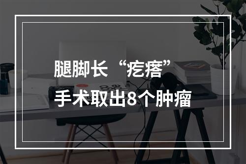 腿脚长“疙瘩” 手术取出8个肿瘤