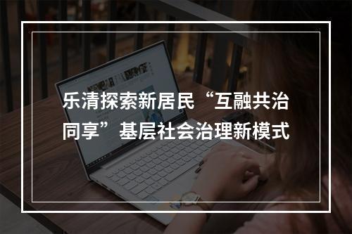 乐清探索新居民“互融共治同享”基层社会治理新模式