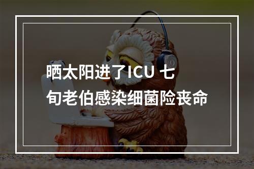 晒太阳进了ICU 七旬老伯感染细菌险丧命