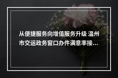 从便捷服务向增值服务升级 温州市交运政务窗口办件满意率接近百分百