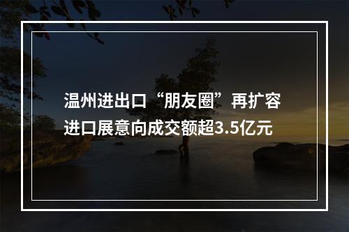 温州进出口“朋友圈”再扩容 进口展意向成交额超3.5亿元