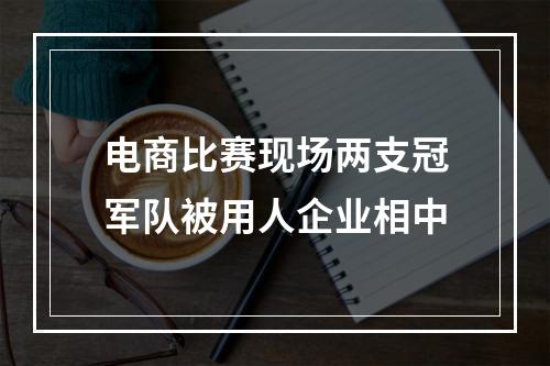 电商比赛现场两支冠军队被用人企业相中