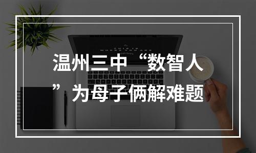 温州三中“数智人”为母子俩解难题