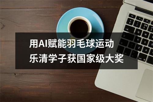 用AI赋能羽毛球运动 乐清学子获国家级大奖