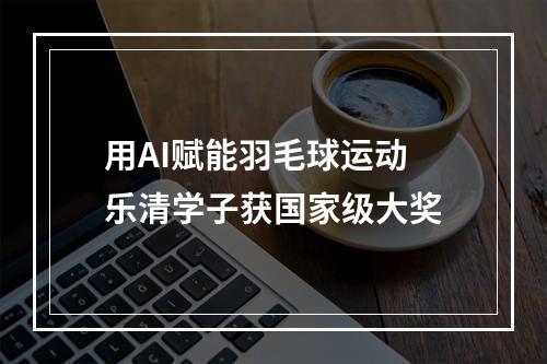 用AI赋能羽毛球运动 乐清学子获国家级大奖