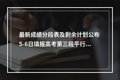 最新成绩分段表及剩余计划公布 5-6日填报高考第三段平行志愿