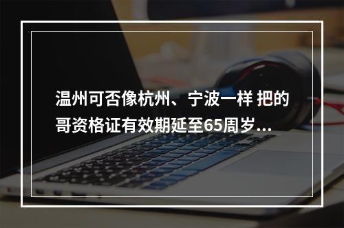 温州可否像杭州、宁波一样 把的哥资格证有效期延至65周岁？