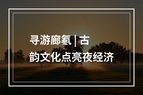寻游廊氡 | 古韵文化点亮夜经济