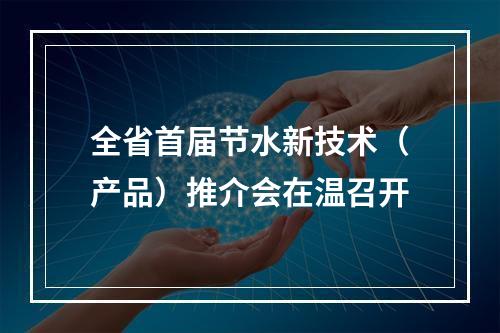 全省首届节水新技术（产品）推介会在温召开