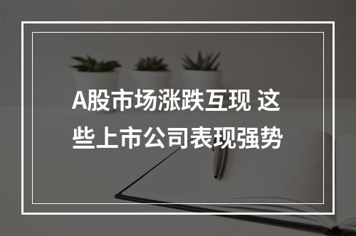 A股市场涨跌互现 这些上市公司表现强势