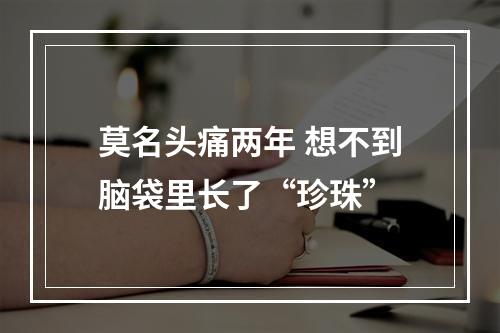 莫名头痛两年 想不到脑袋里长了“珍珠”