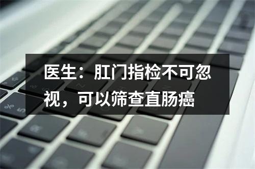 医生：肛门指检不可忽视，可以筛查直肠癌