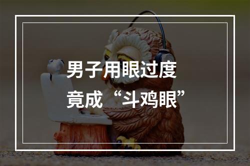 男子用眼过度 竟成“斗鸡眼”