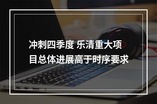 冲刺四季度 乐清重大项目总体进展高于时序要求