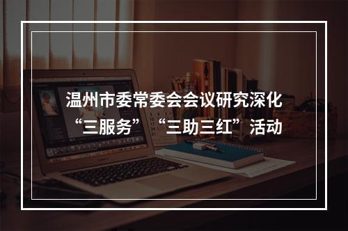 温州市委常委会会议研究深化“三服务”“三助三红”活动