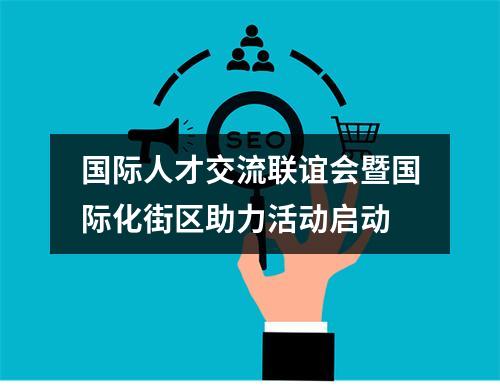 国际人才交流联谊会暨国际化街区助力活动启动