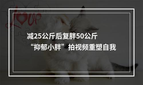 减25公斤后复胖50公斤 “抑郁小胖”拍视频重塑自我