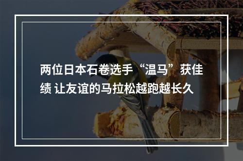 两位日本石卷选手“温马”获佳绩 让友谊的马拉松越跑越长久