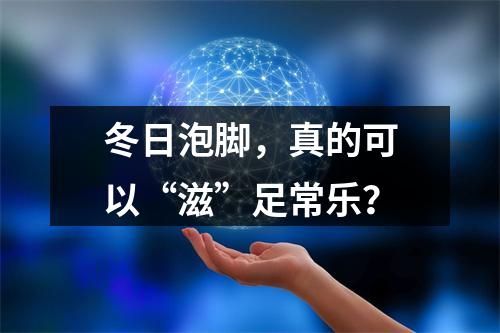 冬日泡脚，真的可以“滋”足常乐？