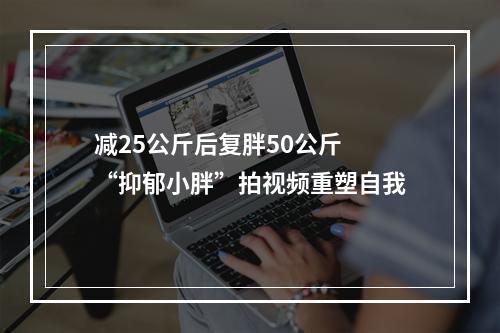 减25公斤后复胖50公斤 “抑郁小胖”拍视频重塑自我