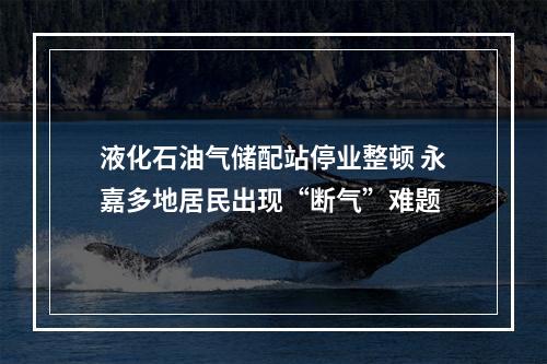 液化石油气储配站停业整顿 永嘉多地居民出现“断气”难题