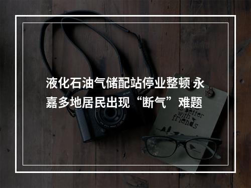 液化石油气储配站停业整顿 永嘉多地居民出现“断气”难题