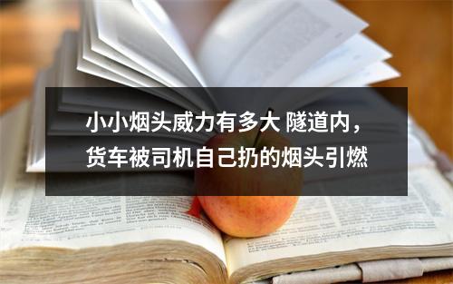 小小烟头威力有多大 隧道内，货车被司机自己扔的烟头引燃