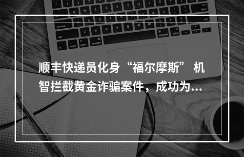 顺丰快递员化身“福尔摩斯” 机智拦截黄金诈骗案件，成功为客户挽回4万元财产