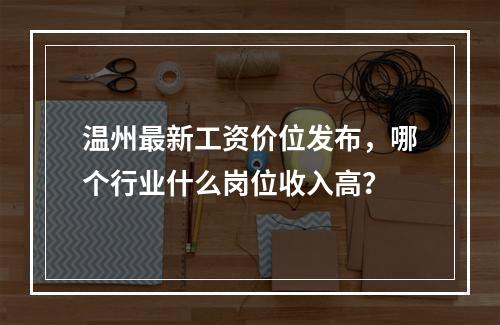 温州最新工资价位发布，哪个行业什么岗位收入高？