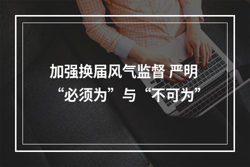 加强换届风气监督 严明“必须为”与“不可为”