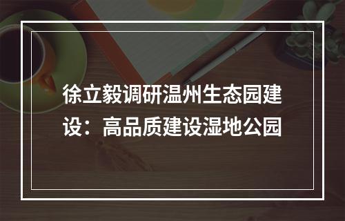 徐立毅调研温州生态园建设：高品质建设湿地公园