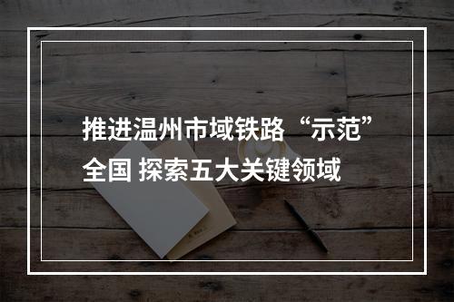 推进温州市域铁路“示范”全国 探索五大关键领域