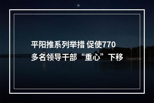 平阳推系列举措 促使770多名领导干部“重心”下移