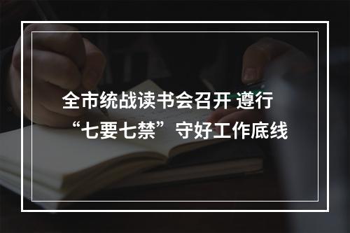 全市统战读书会召开 遵行“七要七禁”守好工作底线