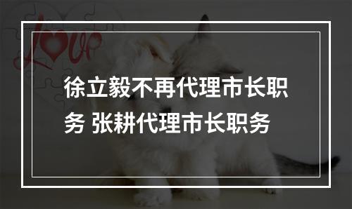 徐立毅不再代理市长职务 张耕代理市长职务