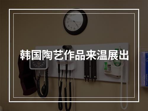 韩国陶艺作品来温展出