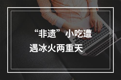 “非遗”小吃遭遇冰火两重天