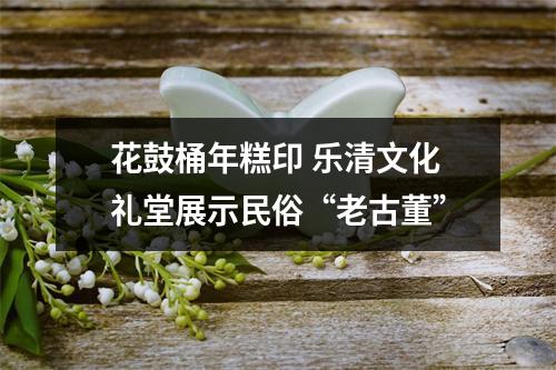 花鼓桶年糕印 乐清文化礼堂展示民俗“老古董”