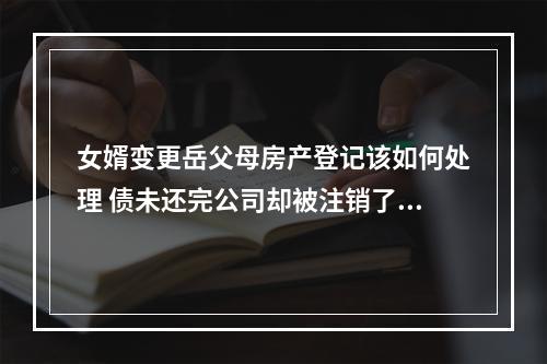 女婿变更岳父母房产登记该如何处理 债未还完公司却被注销了余款怎么讨