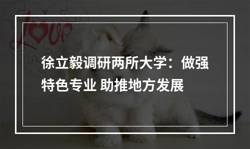 徐立毅调研两所大学：做强特色专业 助推地方发展